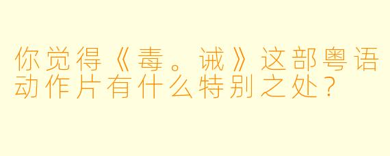 你觉得《毒。诫》这部粤语动作片有什么特别之处?