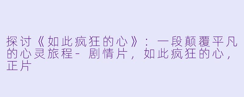 探讨《如此疯狂的心》：一段颠覆平凡的心灵旅程-剧情片，如此疯狂的心，正片