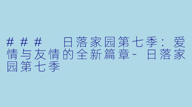 ### 日落家园第七季：爱情与友情的全新篇章-日落家园第七季