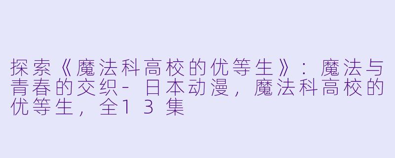 探索《魔法科高校的优等生》：魔法与青春的交织-日本动漫，魔法科高校的优等生，全13集
