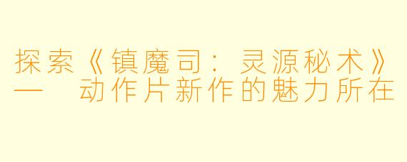 探索《镇魔司：灵源秘术》— 动作片新作的魅力所在