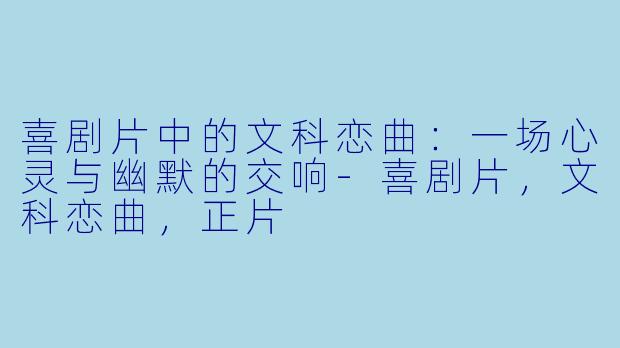 喜剧片中的文科恋曲：一场心灵与幽默的交响-喜剧片，文科恋曲，正片
