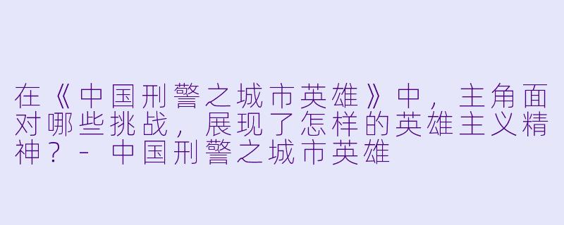 在《中国刑警之城市英雄》中，主角面对哪些挑战，展现了怎样的英雄主义精神？