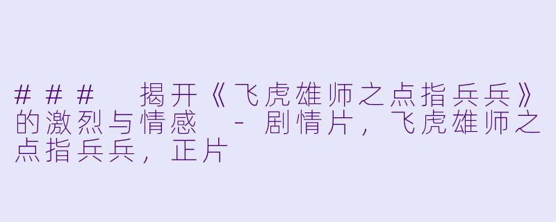 ### 揭开《飞虎雄师之点指兵兵》的激烈与情感 -剧情片，飞虎雄师之点指兵兵，正片