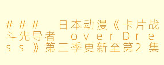 ### 日本动漫《卡片战斗先导者 overDress》第三季更新至第2集的精彩点评