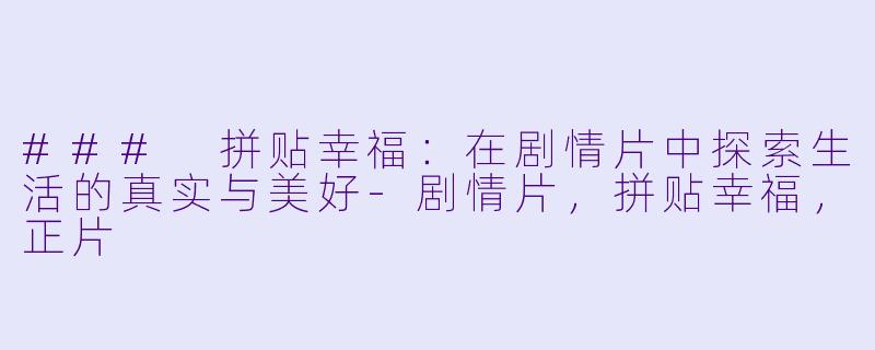### 拼贴幸福：在剧情片中探索生活的真实与美好-剧情片，拼贴幸福，正片