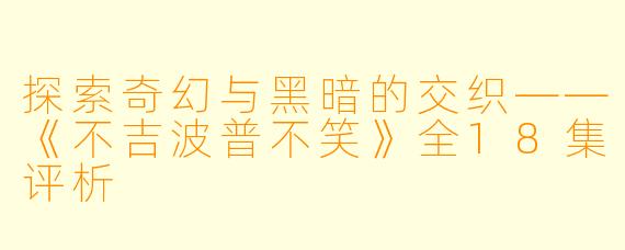 探索奇幻与黑暗的交织——《不吉波普不笑》全18集评析