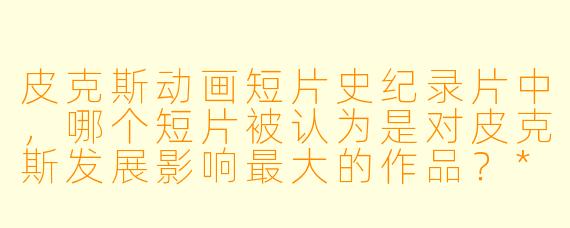 皮克斯动画短片史纪录片中,哪个短片被认为是对皮克斯发展影响最大的作品?****