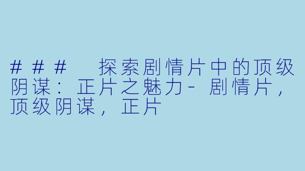 ### 探索剧情片中的顶级阴谋：正片之魅力-剧情片，顶级阴谋，正片