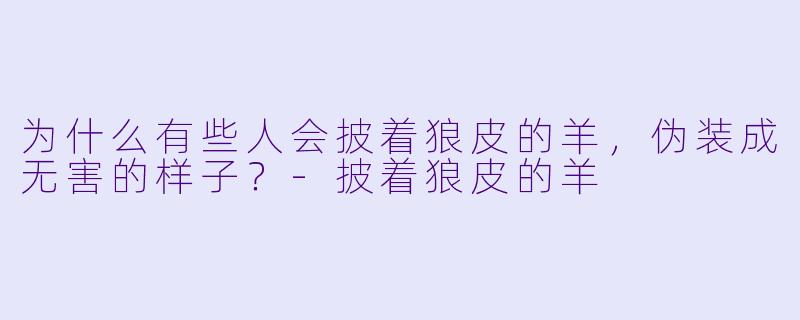 为什么有些人会披着狼皮的羊，伪装成无害的样子？