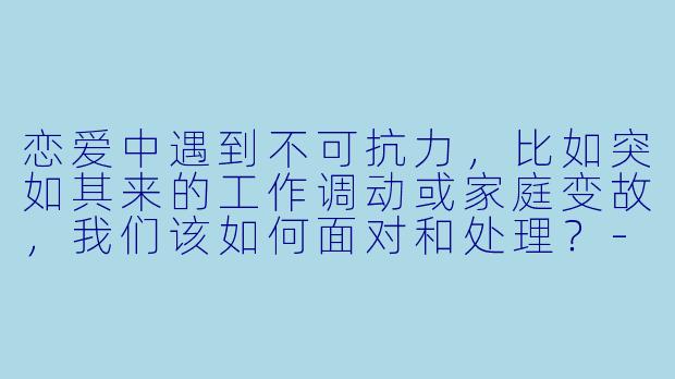 恋爱中遇到不可抗力,比如突如其来的工作调动或家庭变故,我们该如何面对和处理?