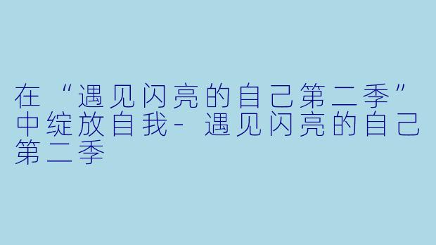 在“遇见闪亮的自己第二季”中绽放自我-遇见闪亮的自己第二季
