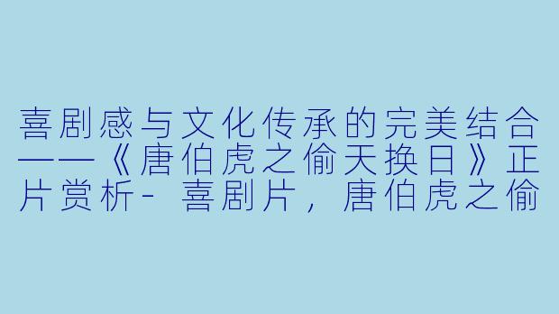 喜剧感与文化传承的完美结合——《唐伯虎之偷天换日》正片赏析-喜剧片，唐伯虎之偷天换日，正片
