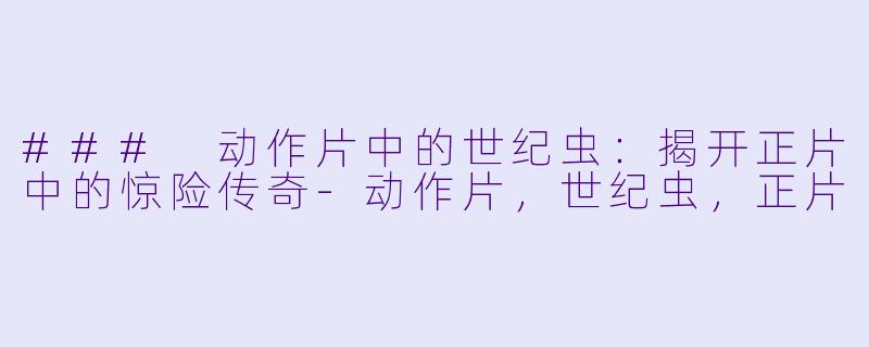 ### 动作片中的世纪虫：揭开正片中的惊险传奇-动作片，世纪虫，正片