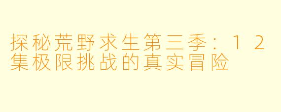 探秘荒野求生第三季：12集极限挑战的真实冒险