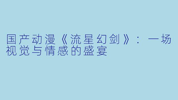 国产动漫《流星幻剑》:一场视觉与情感的盛宴