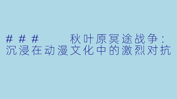 ###  秋叶原冥途战争：沉浸在动漫文化中的激烈对抗