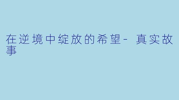 在逆境中绽放的希望-真实故事