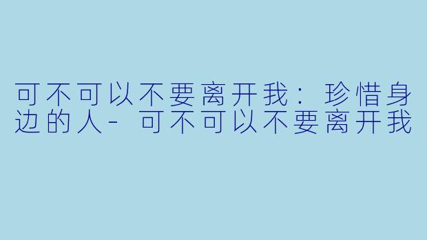 可不可以不要离开我：珍惜身边的人-可不可以不要离开我