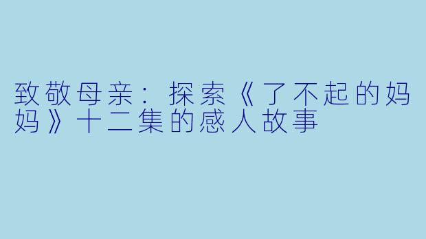 致敬母亲:探索《了不起的妈妈》十二集的感人故事
