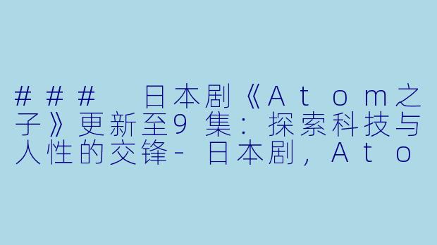 ### 日本剧《Atom之子》更新至9集：探索科技与人性的交锋-日本剧，Atom之子，更新至9集