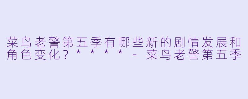 菜鸟老警第五季有哪些新的剧情发展和角色变化?****
