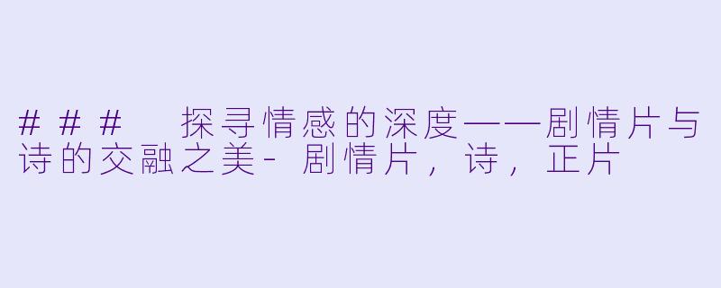 ### 探寻情感的深度——剧情片与诗的交融之美-剧情片，诗，正片