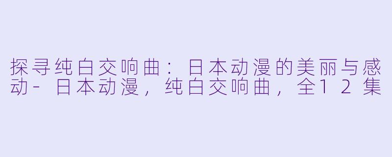 探寻纯白交响曲：日本动漫的美丽与感动-日本动漫，纯白交响曲，全12集