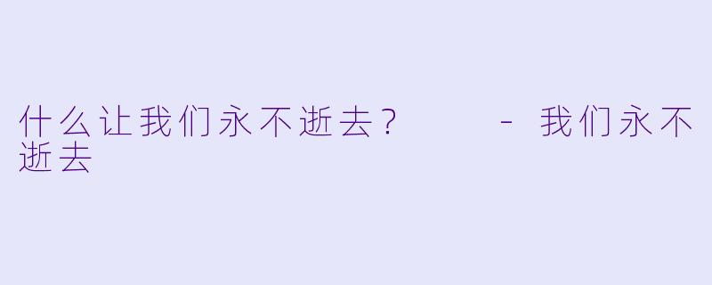 什么让我们永不逝去？  