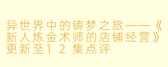 异世界中的铸梦之旅——《新人炼金术师的店铺经营》更新至12集点评