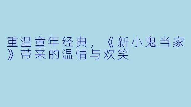 重温童年经典，《新小鬼当家》带来的温情与欢笑