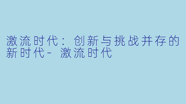 激流时代：创新与挑战并存的新时代-激流时代