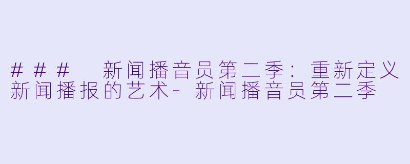 ### 新闻播音员第二季：重新定义新闻播报的艺术-新闻播音员第二季