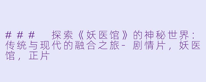 ### 探索《妖医馆》的神秘世界：传统与现代的融合之旅-剧情片，妖医馆，正片