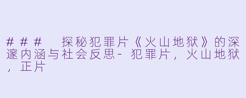 ### 探秘犯罪片《火山地狱》的深邃内涵与社会反思-犯罪片，火山地狱，正片