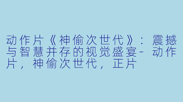 动作片《神偷次世代》：震撼与智慧并存的视觉盛宴-动作片，神偷次世代，正片