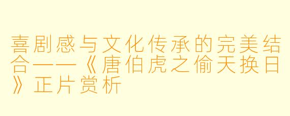 喜剧感与文化传承的完美结合——《唐伯虎之偷天换日》正片赏析