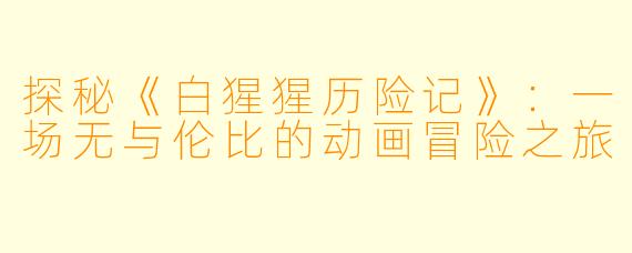 探秘《白猩猩历险记》：一场无与伦比的动画冒险之旅