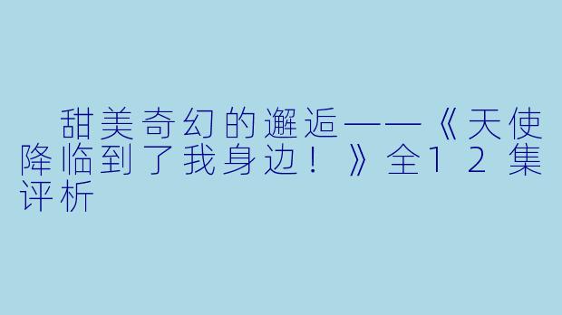  甜美奇幻的邂逅——《天使降临到了我身边！》全12集评析