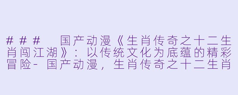 ### 国产动漫《生肖传奇之十二生肖闯江湖》:以传统文化为底蕴的精彩冒险