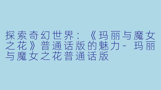 探索奇幻世界：《玛丽与魔女之花》普通话版的魅力-玛丽与魔女之花普通话版