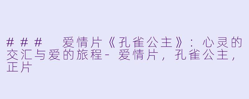 ### 爱情片《孔雀公主》：心灵的交汇与爱的旅程-爱情片，孔雀公主，正片