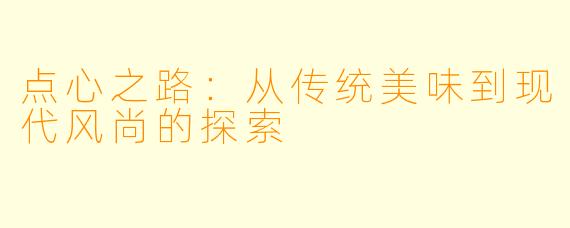 点心之路：从传统美味到现代风尚的探索