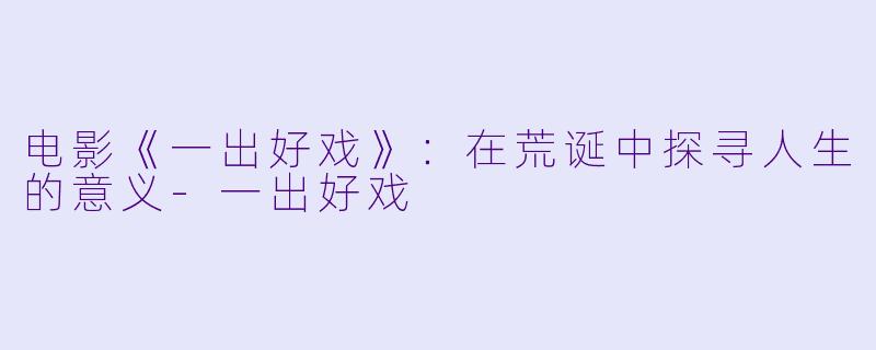 电影《一出好戏》：在荒诞中探寻人生的意义-一出好戏