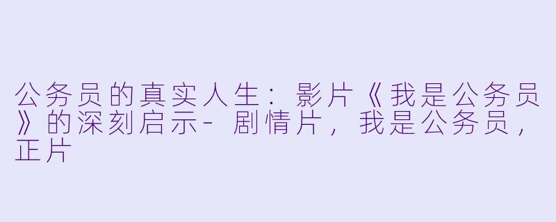 公务员的真实人生：影片《我是公务员》的深刻启示-剧情片，我是公务员，正片