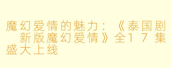 魔幻爱情的魅力：《泰国剧 新版魔幻爱情》全17集盛大上线