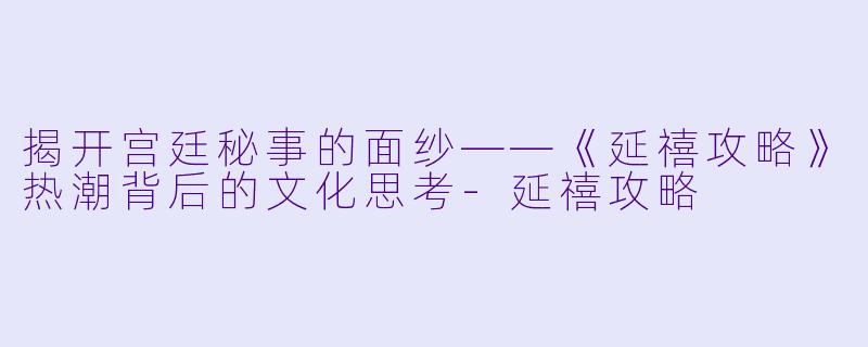 揭开宫廷秘事的面纱——《延禧攻略》热潮背后的文化思考-延禧攻略