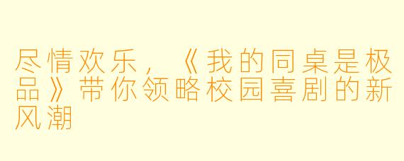 尽情欢乐,《我的同桌是极品》带你领略校园喜剧的新风潮