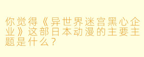 你觉得《异世界迷宫黑心企业》这部日本动漫的主要主题是什么?