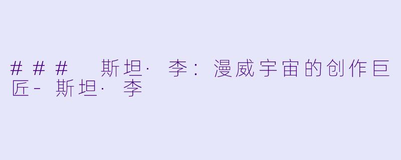### 斯坦·李：漫威宇宙的创作巨匠-斯坦·李